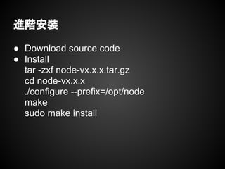 進階安裝
● Download source code
● Install
tar -zxf node-vx.x.x.tar.gz
cd node-vx.x.x
./configure --prefix=/opt/node
make
sudo make install
 
