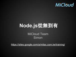 Node.js從無到有
MiCloud Team
Simon
https://sites.google.com/a/mitac.com.tw/training/
 
