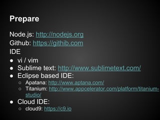 Prepare
Node.js: http://nodejs.org
Github: https://githib.com
IDE
● vi / vim
● Sublime text: http://www.sublimetext.com/
●...