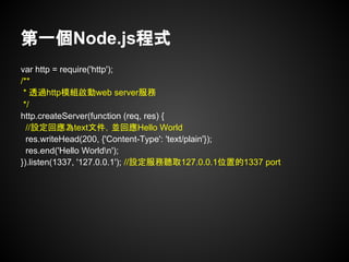 第一個Node.js程式
var http = require('http');
/**
* 透過http模組啟動web server服務
*/
http.createServer(function (req, res) {
//設定回應為te...
