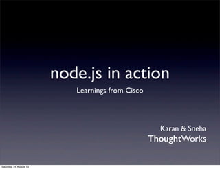node.js in action
Learnings from Cisco
Karan & Sneha
ThoughtWorks
Saturday, 24 August 13
 