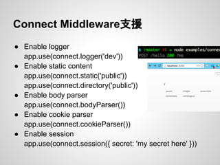 Connect Middleware支援
● Enable logger
app.use(connect.logger('dev'))
● Enable static content
app.use(connect.static('public'))
app.use(connect.directory('public'))
● Enable body parser
app.use(connect.bodyParser())
● Enable cookie parser
app.use(connect.cookieParser())
● Enable session
app.use(connect.session({ secret: 'my secret here' }))
 
