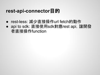 rest-api-connector目的
● rest-less: 減少直接操作url fetch的動作
● api to sdk: 直接使用sdk對應rest api，讓開發
者直接操作function
 