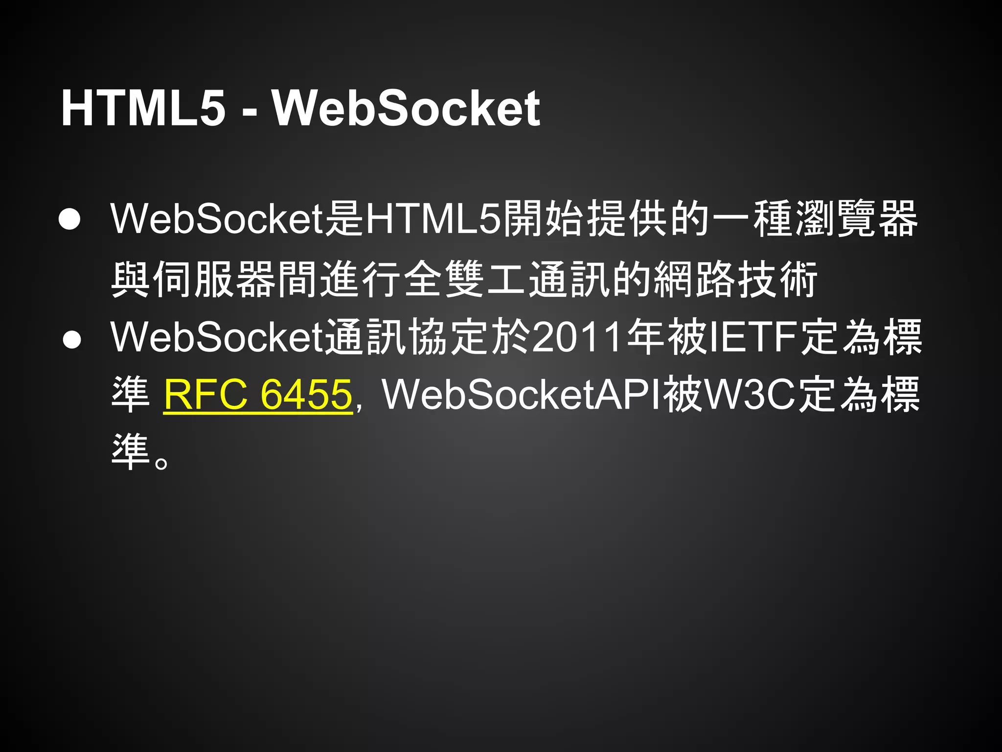 HTML5 - WebSocket
● WebSocket是HTML5開始提供的一種瀏覽器
與伺服器間進行全雙工通訊的網路技術
● WebSocket通訊協定於2011年被IETF定為標
準 RFC 6455，WebSocketAPI被W3C定為標
準。
 