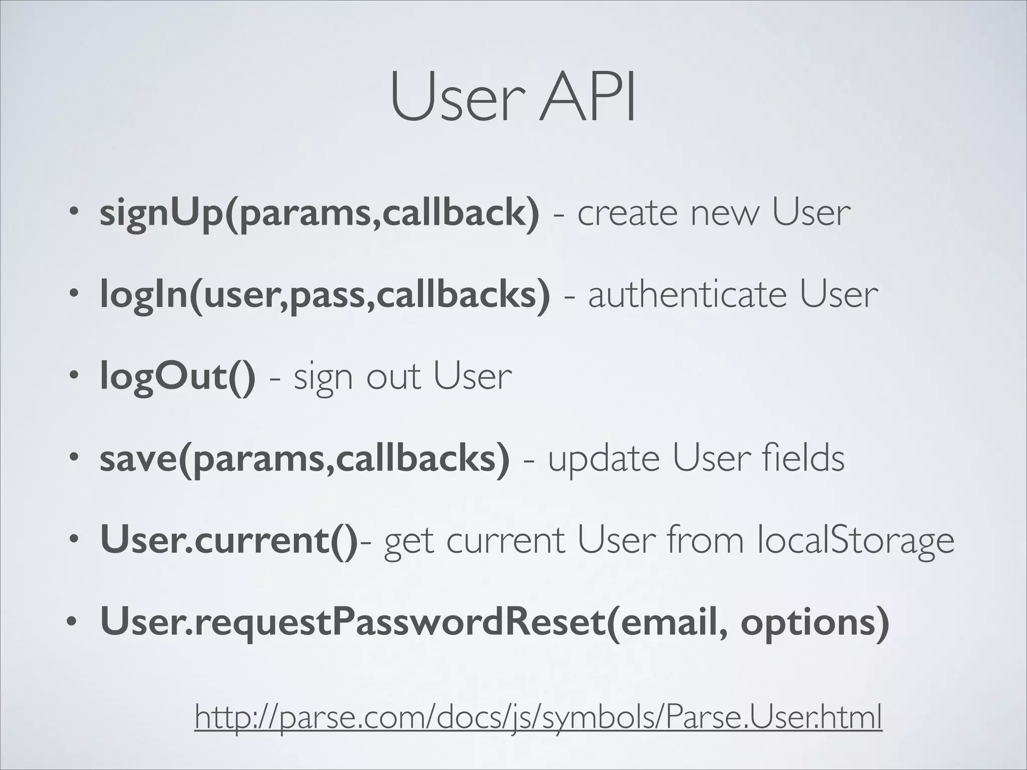 User API • signUp(params,callback) - create new User • logIn(user,pass,callbacks) - authenticate User • logOut() - sign out User • save(params,callbacks) - update User ﬁelds • User.current()- get current User from localStorage • User.requestPasswordReset(email, options) http://parse.com/docs/js/symbols/Parse.User.html 