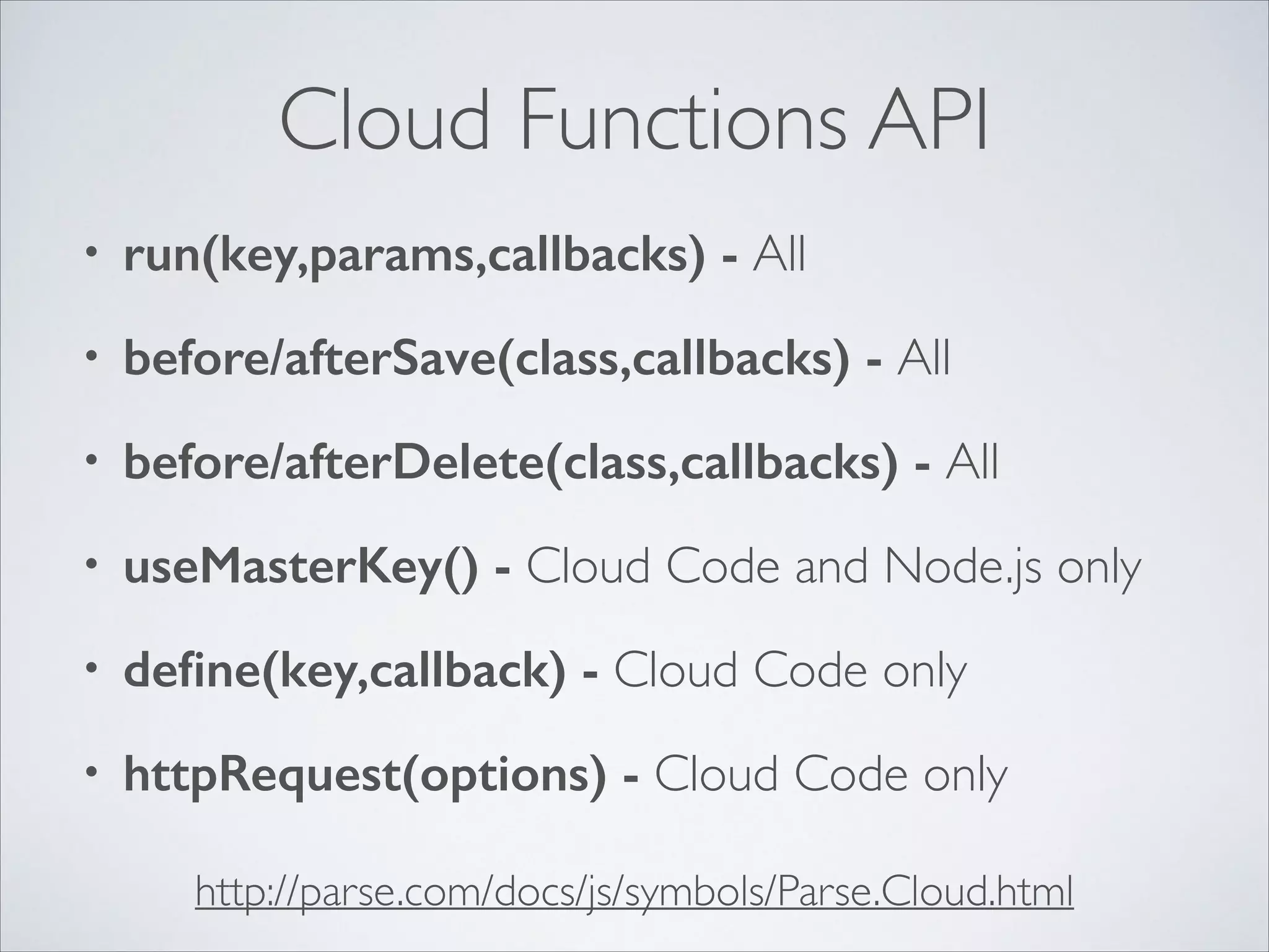 Cloud Functions API • run(key,params,callbacks) - All • before/afterSave(class,callbacks) - All • before/afterDelete(class,callbacks) - All • useMasterKey() - Cloud Code and Node.js only • deﬁne(key,callback) - Cloud Code only • httpRequest(options) - Cloud Code only http://parse.com/docs/js/symbols/Parse.Cloud.html 