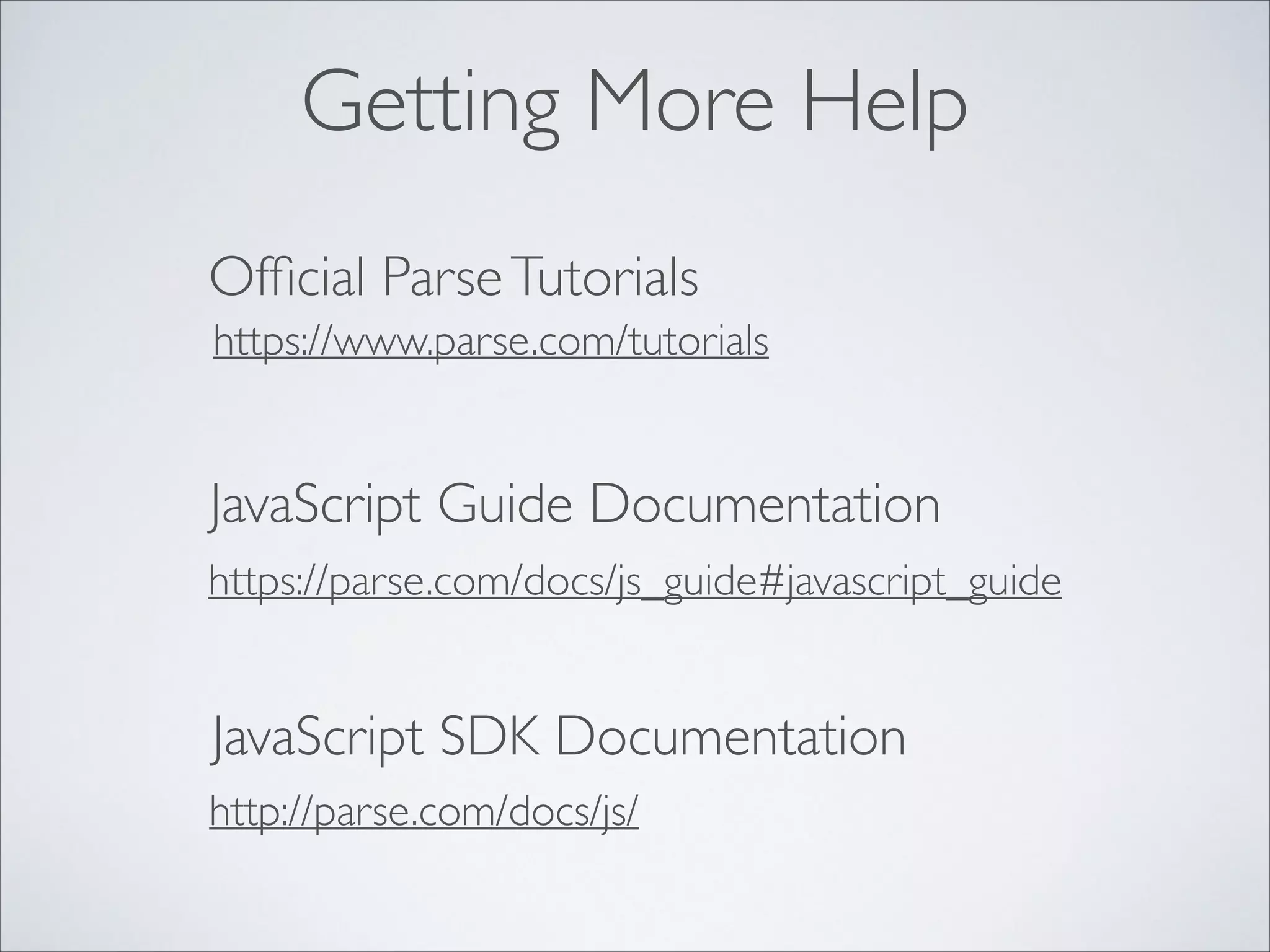 Getting More Help Ofﬁcial Parse Tutorials https://www.parse.com/tutorials JavaScript Guide Documentation https://parse.com/docs/js_guide#javascript_guide JavaScript SDK Documentation http://parse.com/docs/js/ 