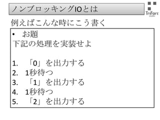 ノンブロッキングIOとは

例えばこんな時にこう書く
• お題
下記の処理を実装せよ
1.
2.
3.
4.
5.

「0」を出力する
1秒待つ
「1」を出力する
1秒待つ
「2」を出力する

 