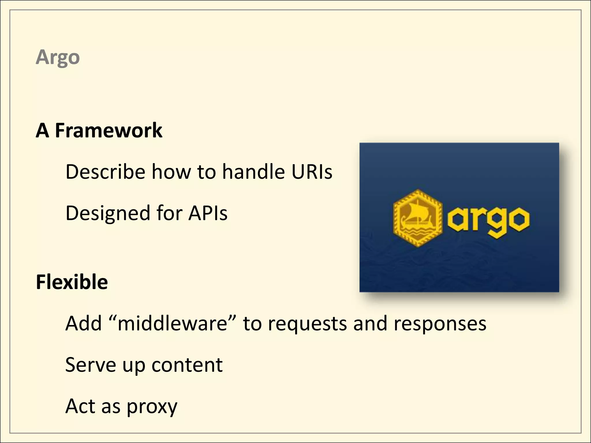 Argo A Framework Describe how to handle URIs Designed for APIs Flexible Add “middleware” to requests and responses Serve up content Act as proxy 