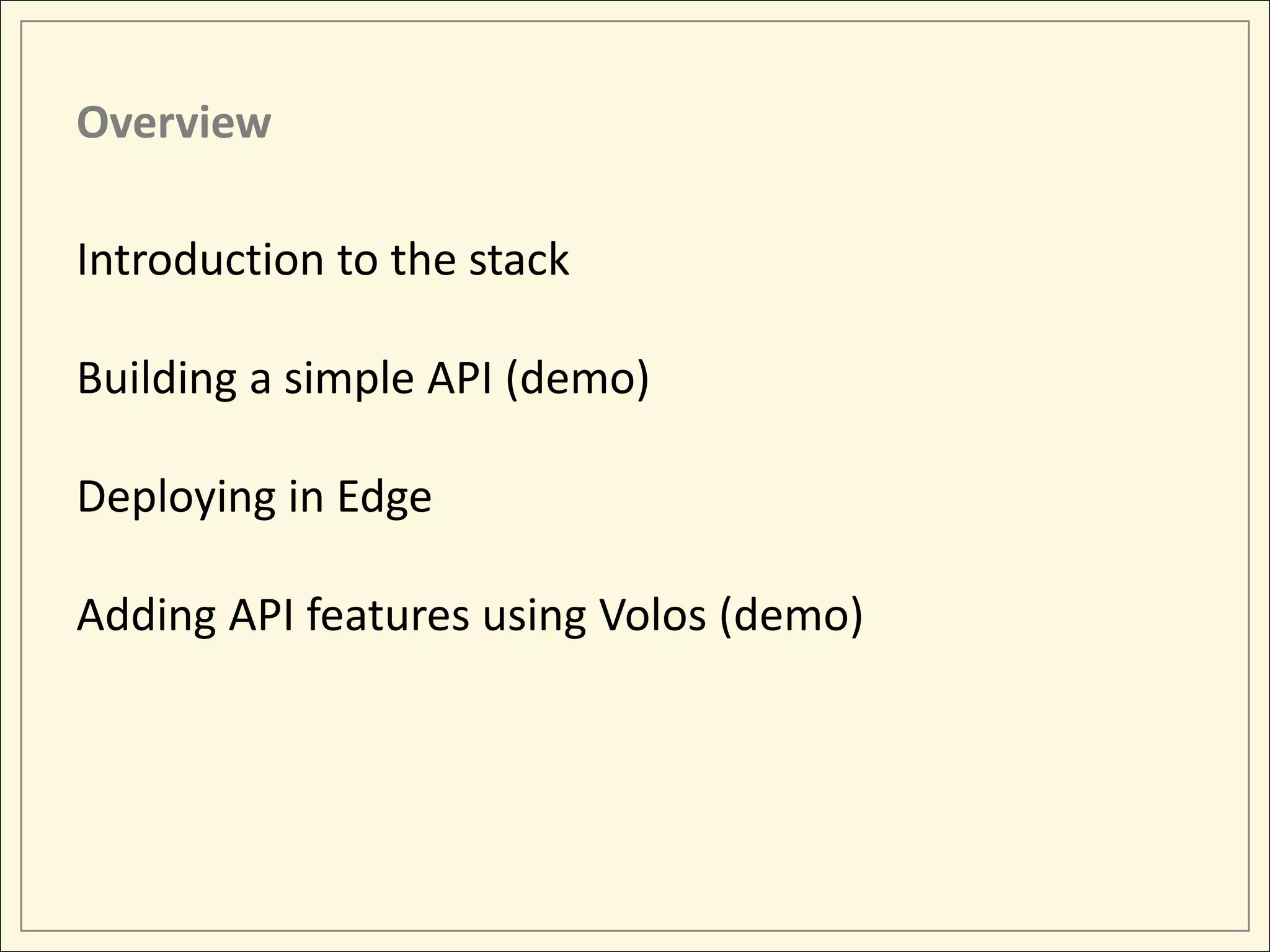 Overview Introduction to the stack Building a simple API (demo) Deploying in Edge Adding API features using Volos (demo) 