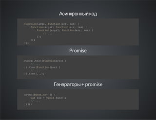 Асинхронный код
f nt o( rs f nt o(r ,r s {
u c in ag , uc iner e)
f nt o( r s,fn to ( r, rs {
uc in ag 2 u ci ne r e)
f nt o(r s, fn t o( r, rs {
uc inag 3 u ci ne r e )
/ ..
/ .
};
)
};
)
};
)

Promise
f n( .h nf n to(e ){
u c )t e( uc inr s
/ ..
/ .
} .h nf nt o(e ){
) t e( uc inrs
/ ..
/ .
} .h n. .;
) t e( .)

Генераторы + promise
a yc fn to * ( {
s n (u ci n )
v rr s= y ed fn (;
a e
i l u c)
/ ..
/ .
} (;
))

 