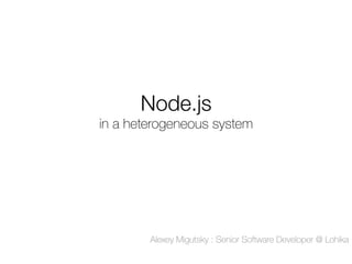Node.js !

in a heterogeneous system

Alexey Migutsky : Senior Software Developer @ Lohika

 