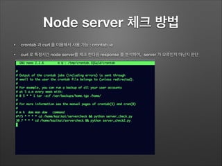 Node server 체크 방법
• crontab 과 curl 을 이용해서 사용 가능 : crontab -e
• curl 로 특정시간 node server를 체크 한다음 response 를 분석하여, server 가 오류인지 아닌지 판단
 