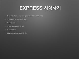EXPRESS 시작하기
• $ npm install -g express-generator@3 ( 관리자권한 )
• $ express extest(생성할 폴더)
• $ cd extest
• $ npm install( 패키지 설치 )
• $ npm start
• http://localhost:3000/ 로 접속
 