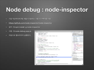 Node debug : node-inspector
• 가장 직관적이며 FE 개발시사용하는 크롬 인스펙터를 사용
• https://github.com/node-inspector/node-inspector
• 설치 : $ npm install -g node-inspector
• 사용 : $ node-debug app.js
• 자동으로 웹브라우저 실행된다.
 