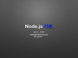 Node.js 기본	
발표자 : 한정현
kazikai84@gmail.com
SK planet
 