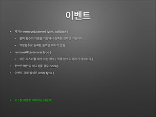 이벤트
• 제거는 removeListener( type, callback )
• 콜백 함수의 이름을 지정해서 등록한 경우만 가능하다.
• 익명함수로 등록한 콜백은 제거가 안됨
• removeAllListeners( type )
• 모든 리스너를 제거 하는 함수 ( 익명 함수도 제거가 가능하다.)
• 한번만 바인딩 하고싶을 경우 once()
• 이벤트 강제 발생은 emit( type )
!
!
!
• 커스텀 이벤트 이미터는 다음에..
 