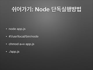쉬어가기: Node 단독실행방법
• node app.js
• #!/usr/local/bin/node
• chmod a+x app.js
• ./app.js
 