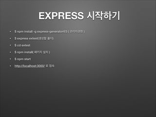 EXPRESS 시작하기
• $ npm install -g express-generator@3 ( 관리자권한 )
• $ express extest(생성할 폴더)
• $ cd extest
• $ npm install( 패키...