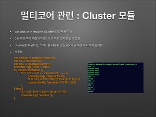 멀티코어 관련 : Cluster 모듈
• var cluster = require(‘cluster’); 로 사용 가능
• 0.6 버전 부터 내장되어있으므로 따로 설치할 필요 없음
• cluster를 사용하면, 쓰레드를 나...