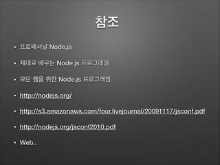 참조	
• 프로페셔널 Node.js
• 제대로 배우는 Node.js 프로그래밍
• 모던 웹을 위한 Node.js 프로그래밍
• http://nodejs.org/
• http://s3.amazonaws.com/four.livejournal/20091117/jsconf.pdf
• http://nodejs.org/jsconf2010.pdf
• Web..
 