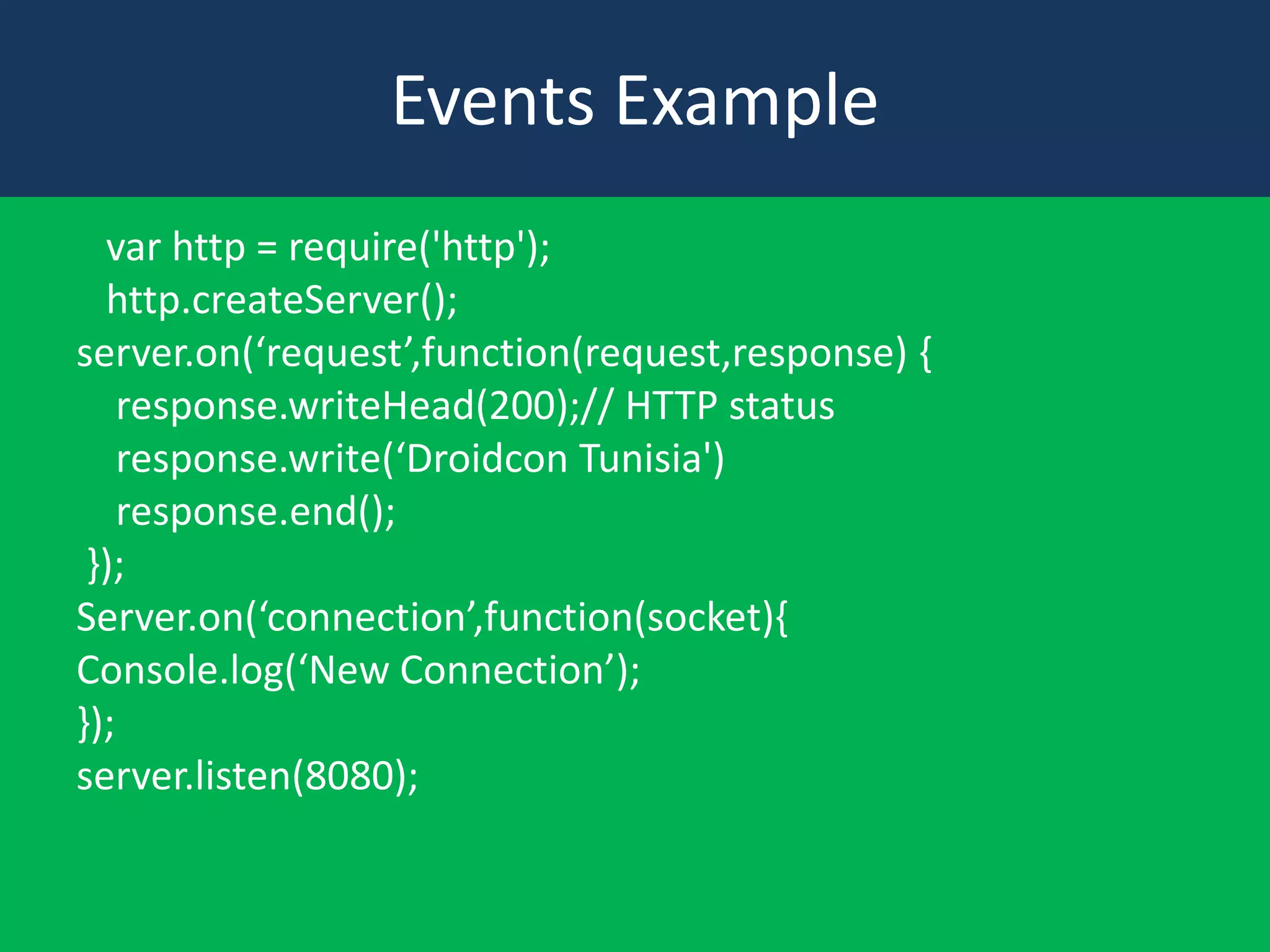Events Example
var http = require('http');
http.createServer();
server.on(‘request’,function(request,response) {
response.writeHead(200);// HTTP status
response.write(‘Droidcon Tunisia')
response.end();
});
Server.on(‘connection’,function(socket){
Console.log(‘New Connection’);
});
server.listen(8080);

 