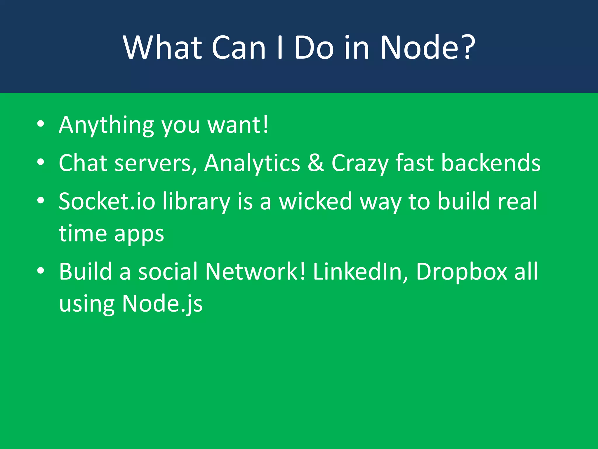 What Can I Do in Node?
• Anything you want!
• Chat servers, Analytics & Crazy fast backends
• Socket.io library is a wicked way to build real
time apps
• Build a social Network! LinkedIn, Dropbox all
using Node.js

 
