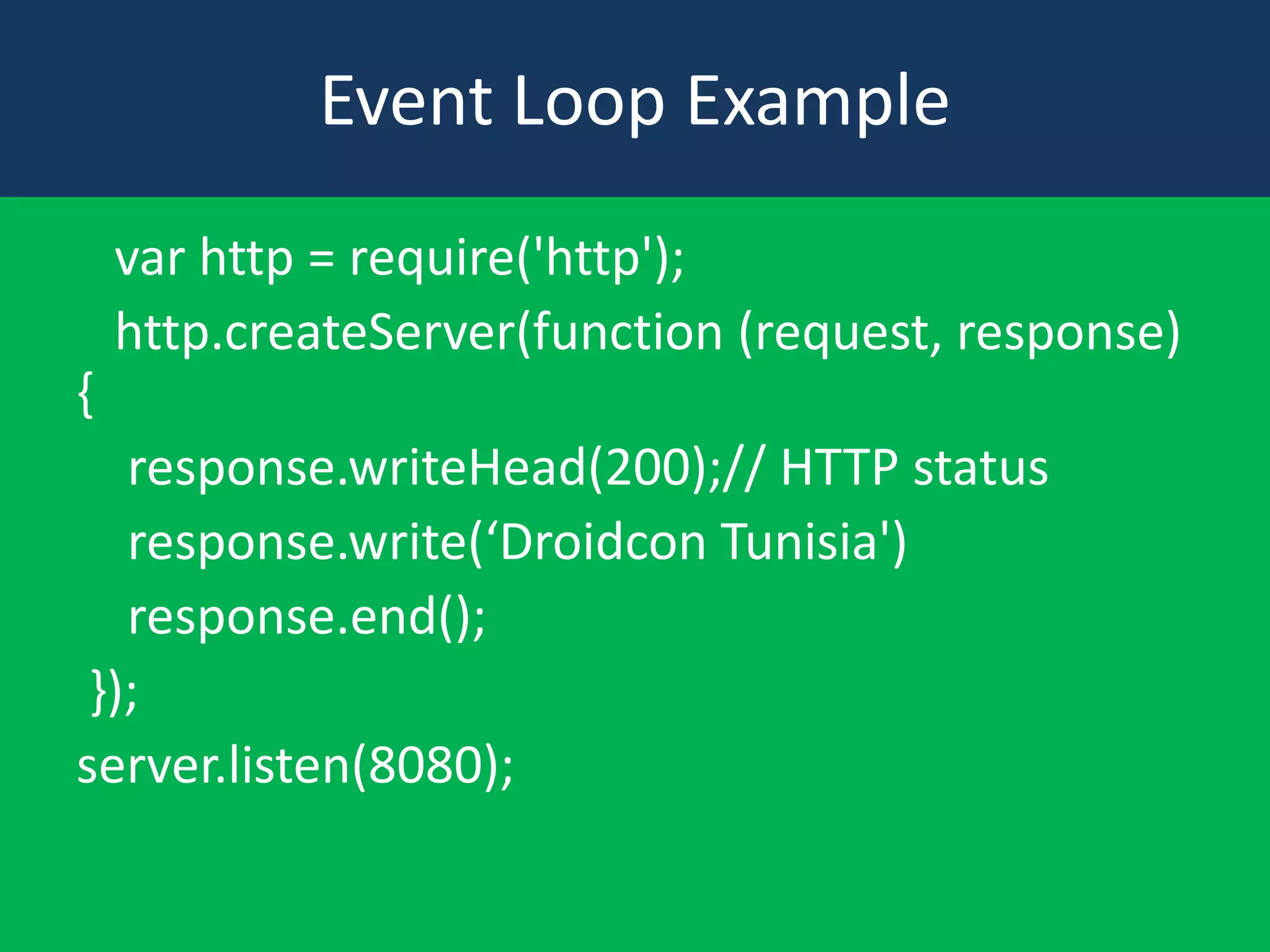Event Loop Example
var http = require('http');
http.createServer(function (request, response)
{
response.writeHead(200);// HTTP status
response.write(‘Droidcon Tunisia')
response.end();
});
server.listen(8080);

 
