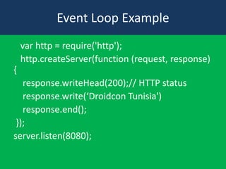 Event Loop Example
var http = require('http');
http.createServer(function (request, response)
{
response.writeHead(200);// HTTP status
response.write(‘Droidcon Tunisia')
response.end();
});
server.listen(8080);

 