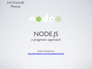 3rd GreeceJS
Meetup

NODE.JS

a pragmatic approach
Kostas Karolemeas
http://gr.linkedin.com/in/kostaskarolemeas

 