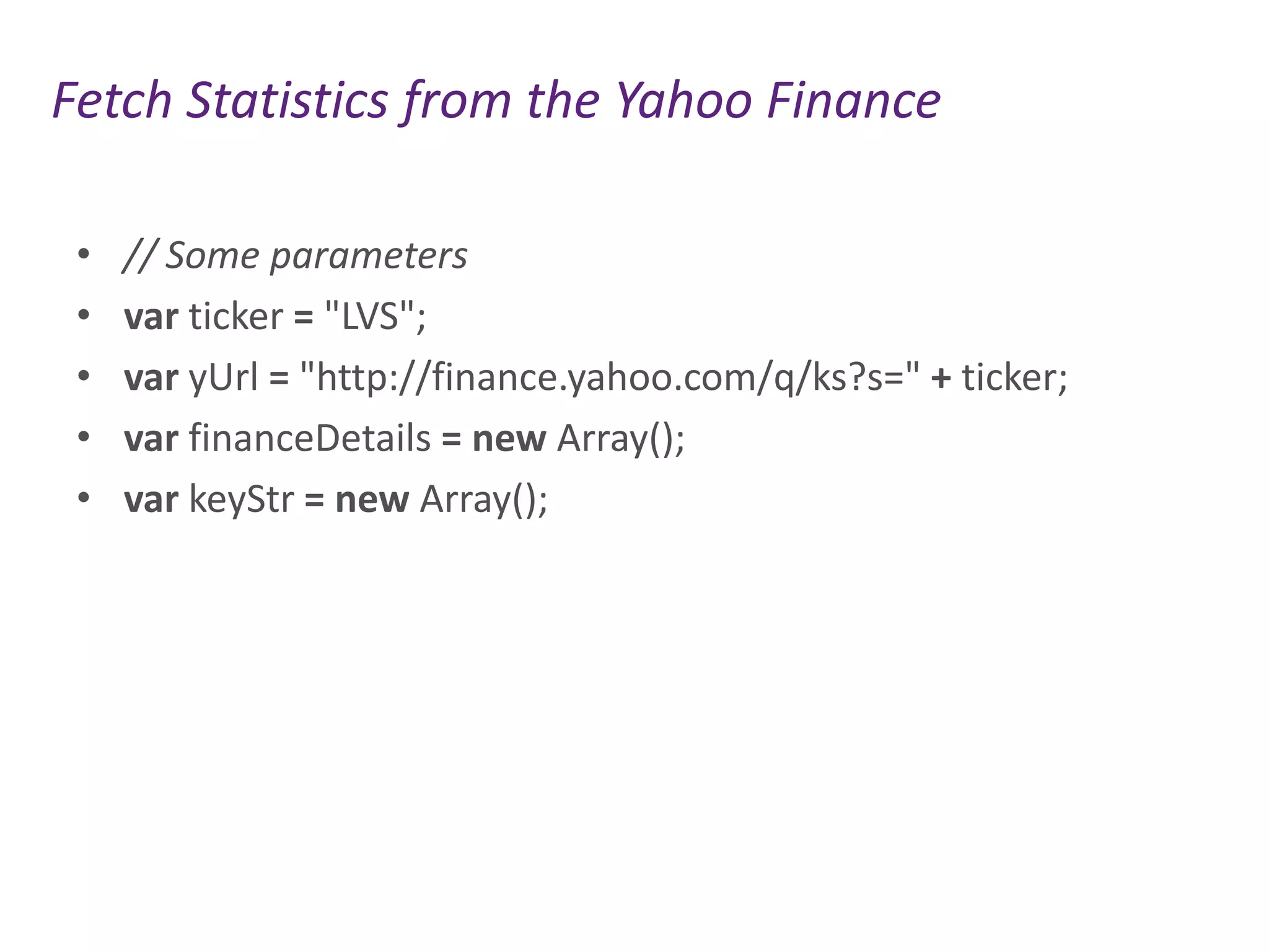 Fetch Statistics from the Yahoo Finance
•
•
•
•
•

// Some parameters
var ticker = "LVS";
var yUrl = "http://finance.yahoo.com/q/ks?s=" + ticker;
var financeDetails = new Array();
var keyStr = new Array();

 
