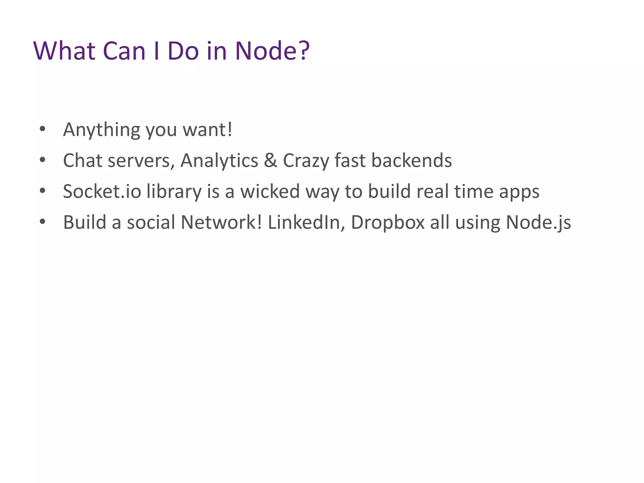 What Can I Do in Node?
•
•
•
•

Anything you want!
Chat servers, Analytics & Crazy fast backends
Socket.io library is a wicked way to build real time apps
Build a social Network! LinkedIn, Dropbox all using Node.js

 