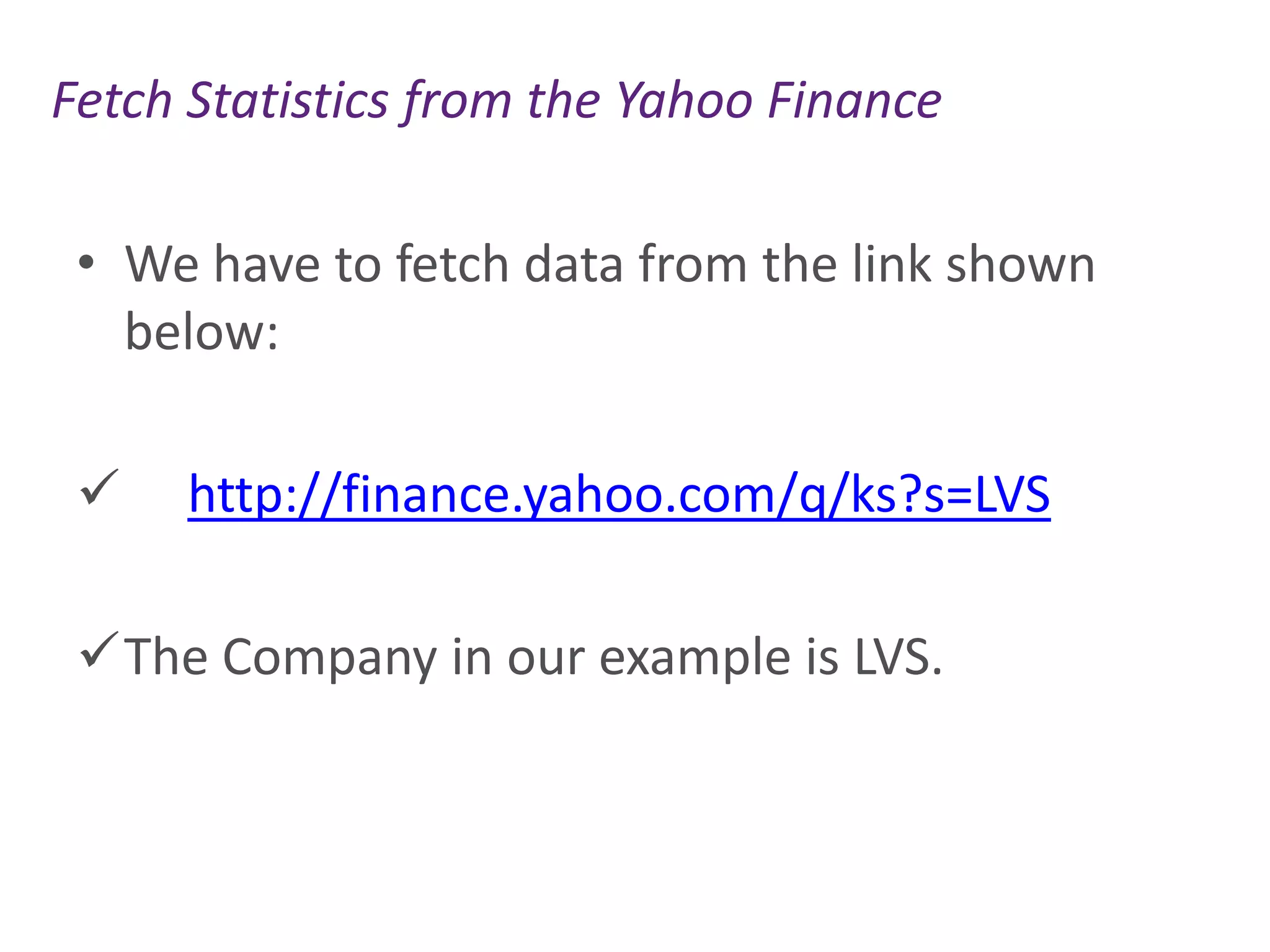 Fetch Statistics from the Yahoo Finance
• We have to fetch data from the link shown
below:


http://finance.yahoo.com/q/ks?s=LVS

The Company in our example is LVS.

 