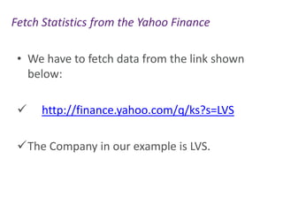Fetch Statistics from the Yahoo Finance
• We have to fetch data from the link shown
below:


http://finance.yahoo.com/q/ks?s=LVS

The Company in our example is LVS.

 
