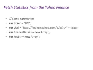 Fetch Statistics from the Yahoo Finance
•
•
•
•
•

// Some parameters
var ticker = "LVS";
var yUrl = "http://finance.yahoo.com/q/ks?s=" + ticker;
var financeDetails = new Array();
var keyStr = new Array();

 