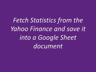 Fetch Statistics from the
Yahoo Finance and save it
into a Google Sheet
document

 