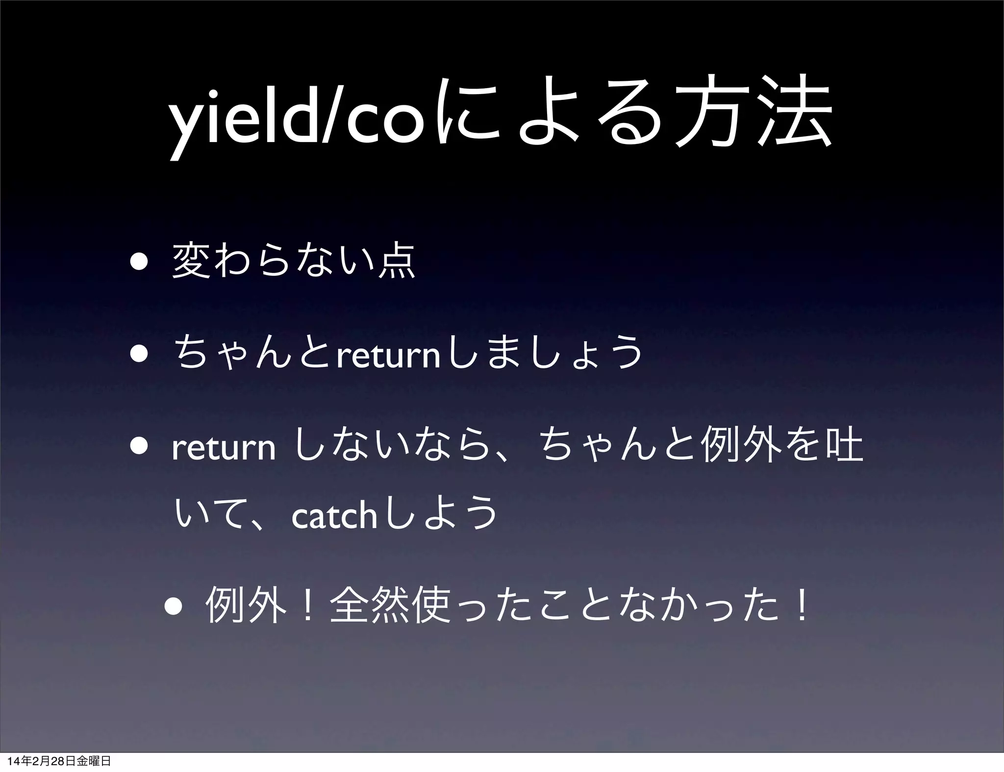 yield/coによる方法
• 変わらない点
• ちゃんとreturnしましょう
• return しないなら、ちゃんと例外を吐
いて、catchしよう

• 例外！全然使ったことなかった！
14年2月28日金曜日

 