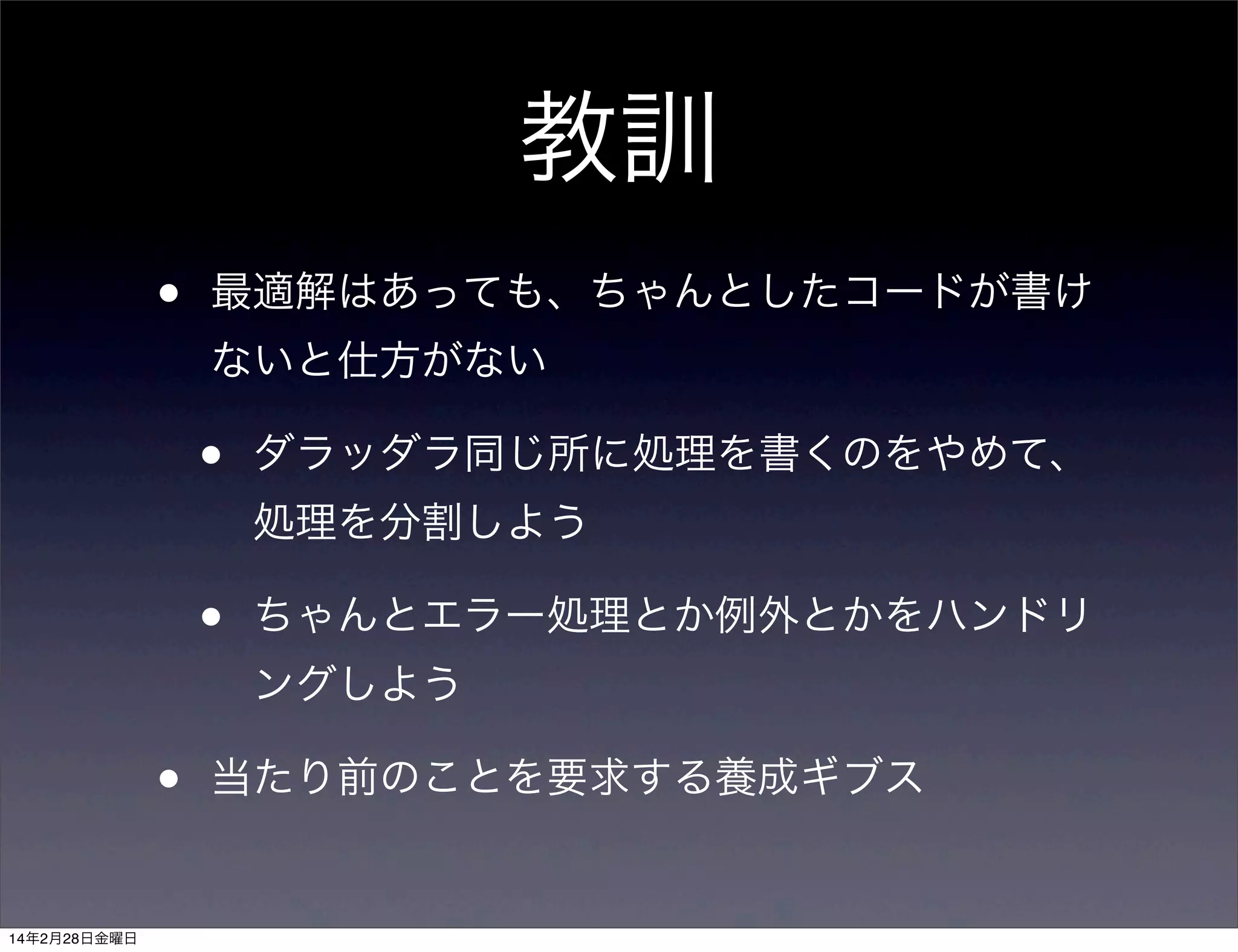 教訓
•

最適解はあっても、ちゃんとしたコードが書け
ないと仕方がない

•

ダラッダラ同じ所に処理を書くのをやめて、
処理を分割しよう

•

ちゃんとエラー処理とか例外とかをハンドリ
ングしよう

•
14年2月28日金曜日

当たり前のことを要求する養成ギブス

 