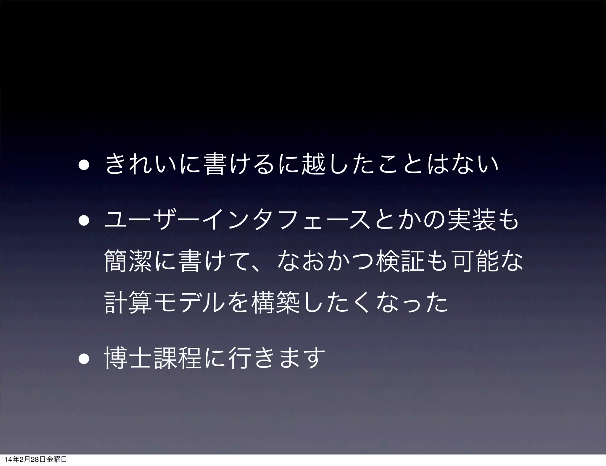 • きれいに書けるに越したことはない
• ユーザーインタフェースとかの実装も
簡潔に書けて、なおかつ検証も可能な
計算モデルを構築したくなった

• 博士課程に行きます
14年2月28日金曜日

 
