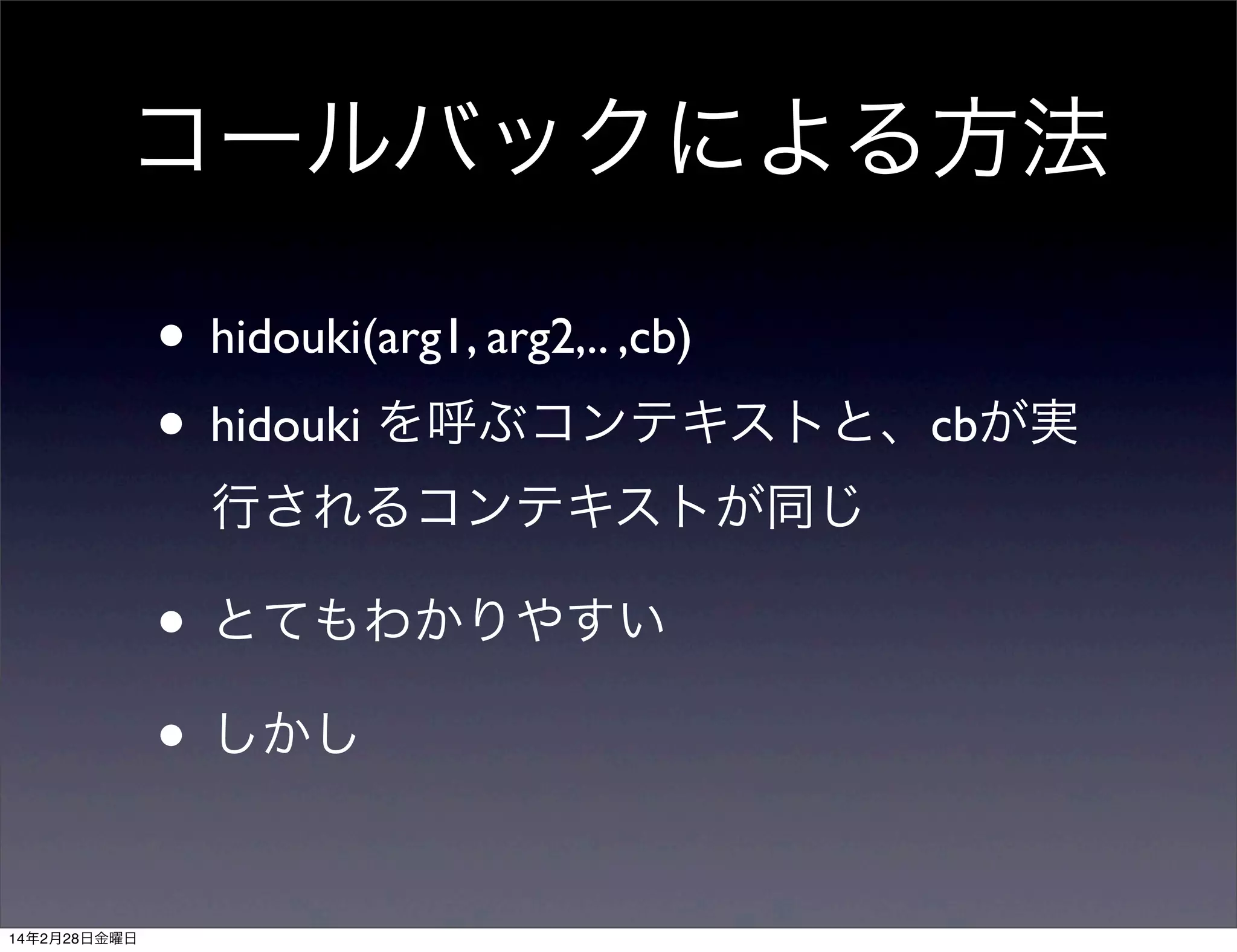 コールバックによる方法
• hidouki(arg1, arg2,.. ,cb)
• hidouki を呼ぶコンテキストと、cbが実
行されるコンテキストが同じ

• とてもわかりやすい
• しかし
14年2月28日金曜日

 