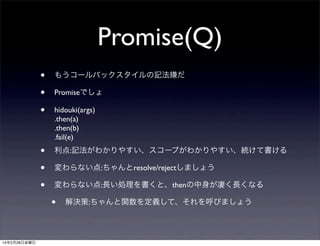 Promise(Q)
?
?
?

⤦`ХåӛӤ

?
?
?

:ӛ狼䤹`פ狼䤹Aƕ

PromiseǤ
hidouki(args)
.then(a)
.then(b)
.fail(e)

ʤ:resolve/rejectޤ礦
ʤ:LIȡthenयLʤ

?
14228ս

Q:vxơӤޤ礦

 