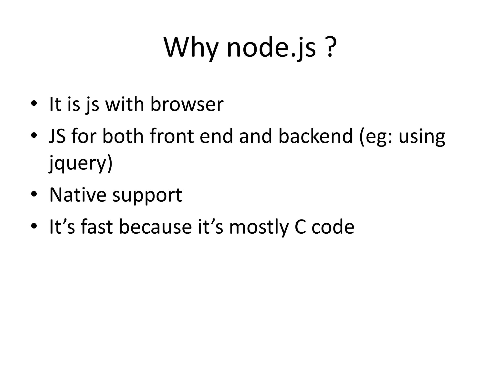Why node.js ?
• It is js with browser
• JS for both front end and backend (eg: using
jquery)
• Native support
• It’s fast because it’s mostly C code

 