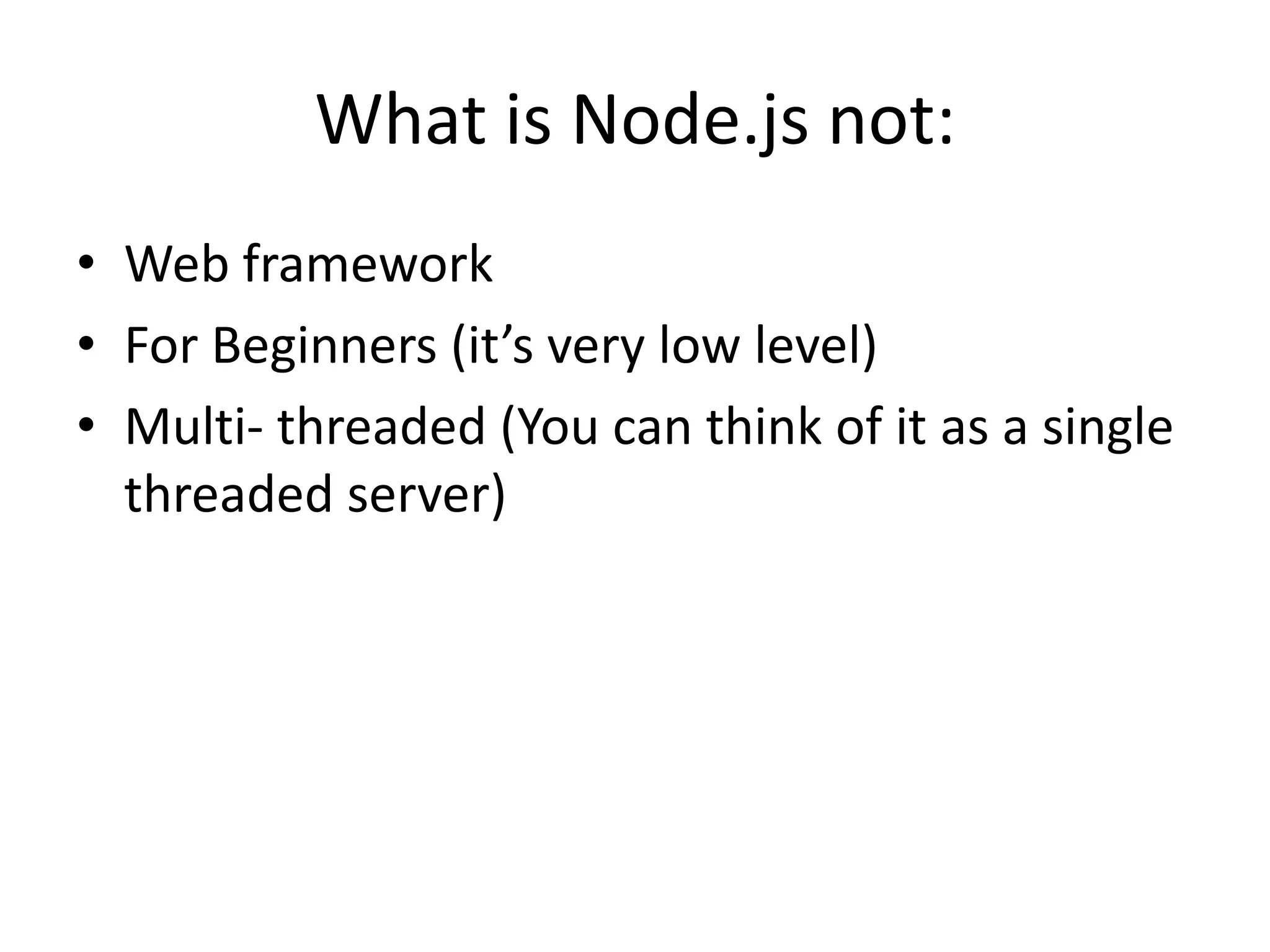What is Node.js not:
• Web framework
• For Beginners (it’s very low level)
• Multi- threaded (You can think of it as a single
threaded server)

 