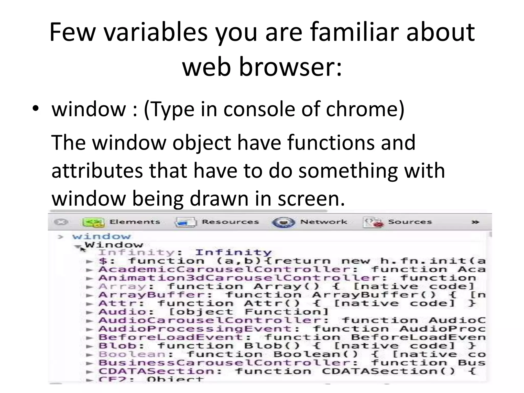 Few variables you are familiar about
web browser:
• window : (Type in console of chrome)
The window object have functions and
attributes that have to do something with
window being drawn in screen.

 