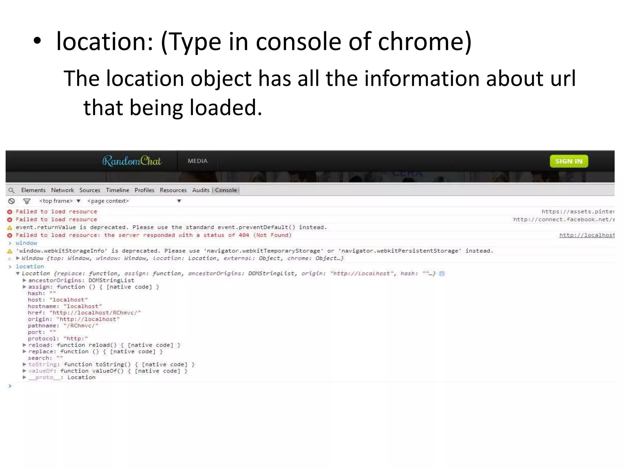 • location: (Type in console of chrome)
The location object has all the information about url
that being loaded.

 