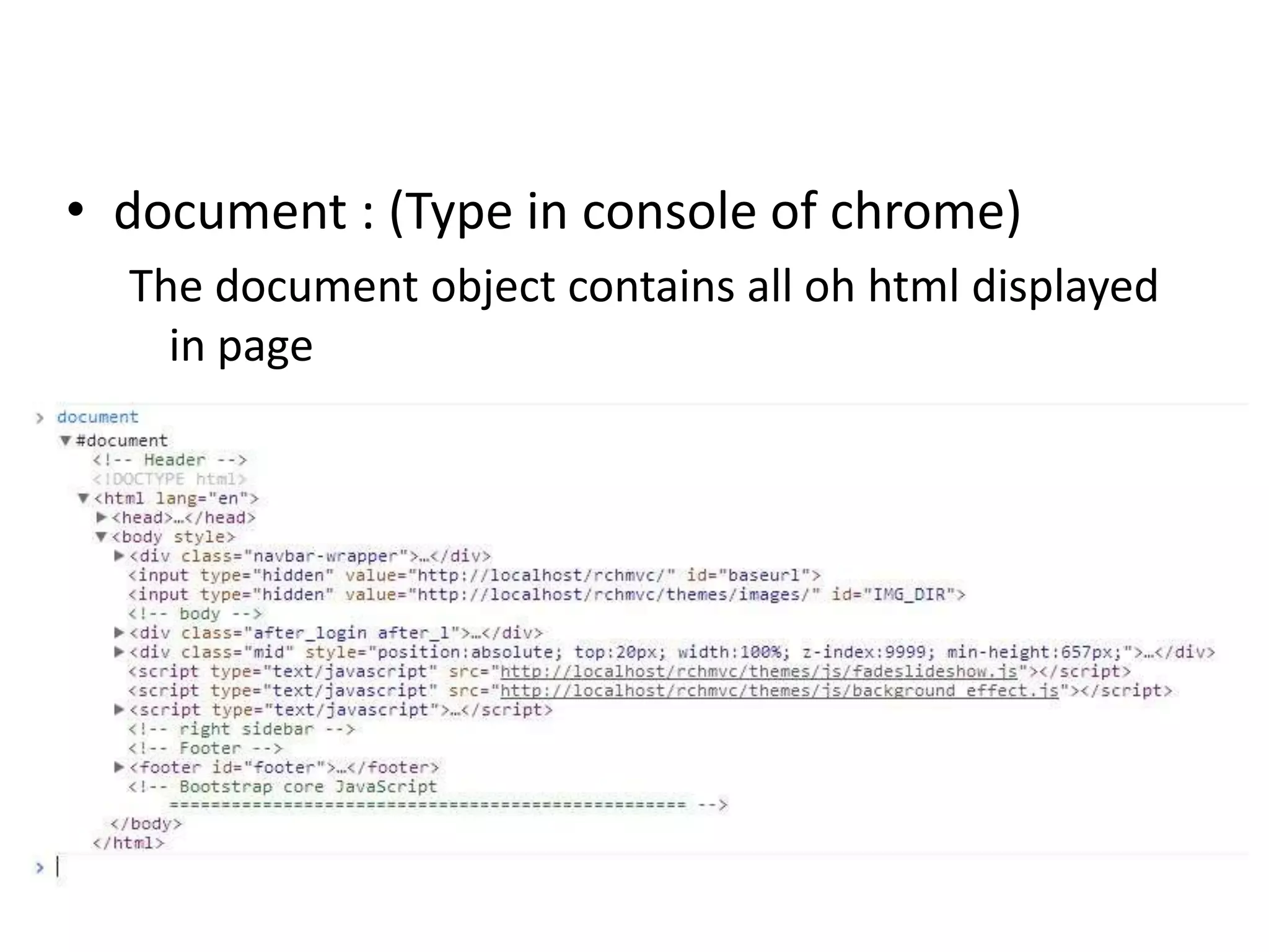 • document : (Type in console of chrome)
The document object contains all oh html displayed
in page

 