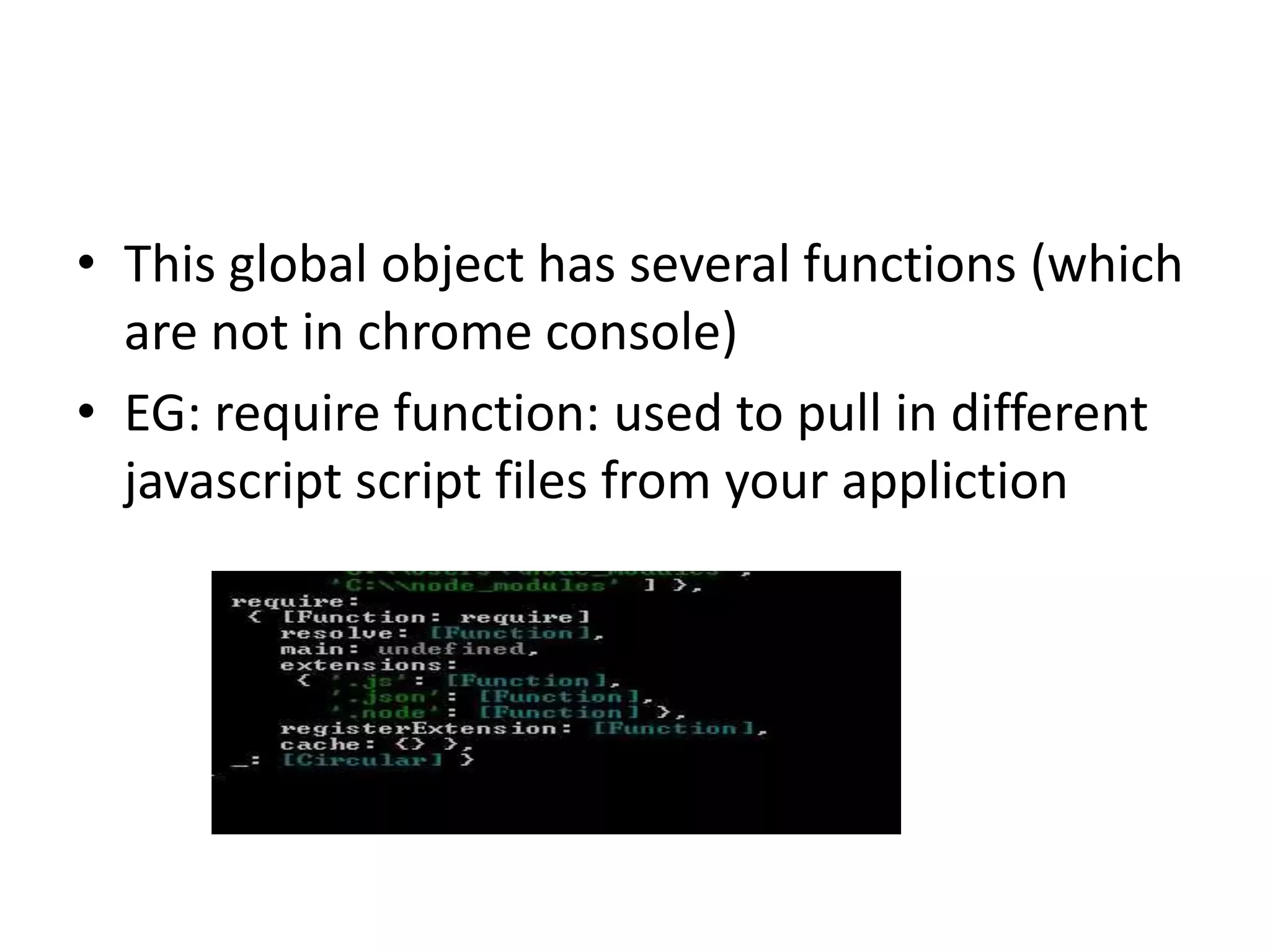 • This global object has several functions (which
are not in chrome console)
• EG: require function: used to pull in different
javascript script files from your appliction

 