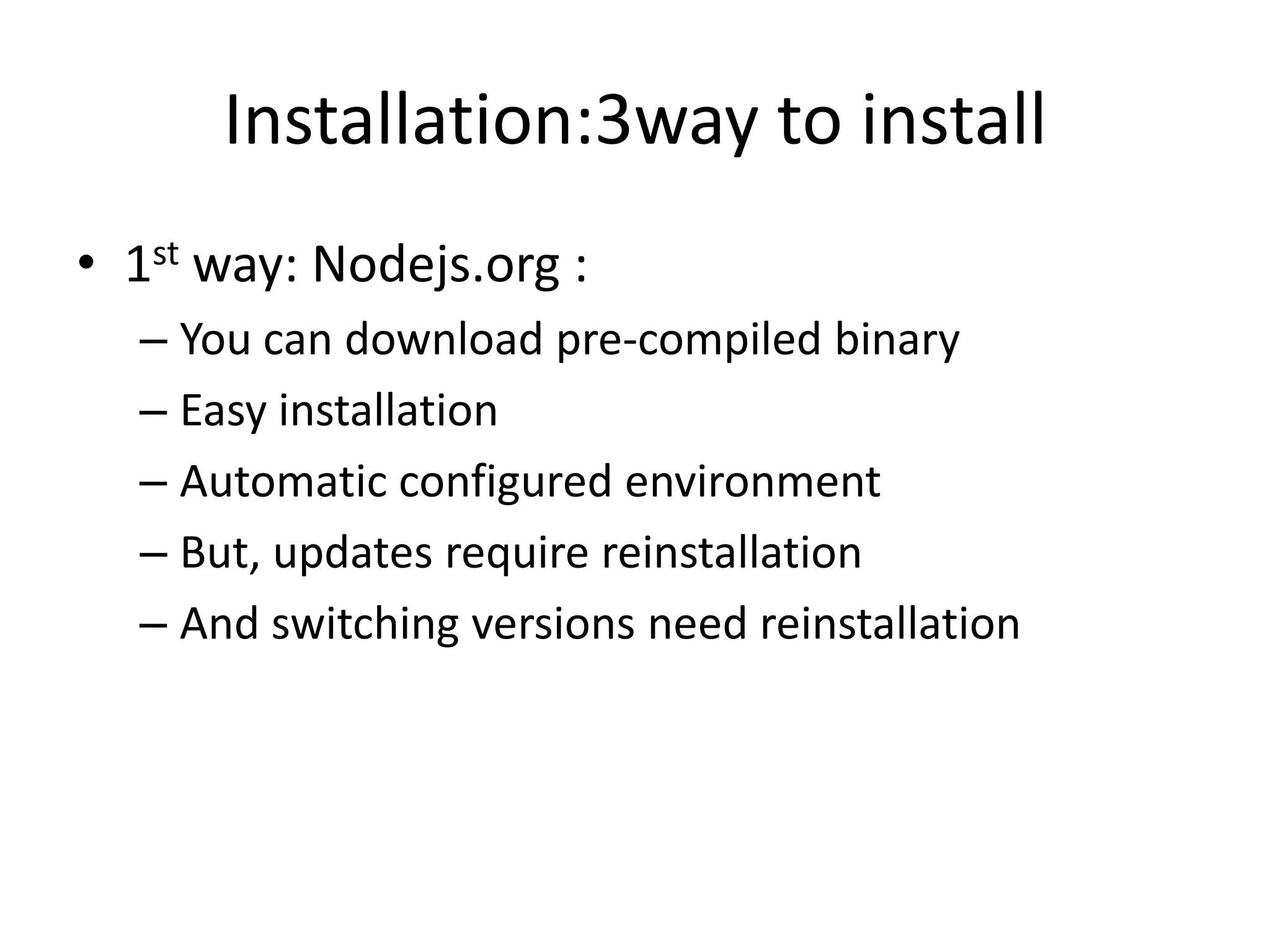 Installation:3way to install
• 1st way: Nodejs.org :
– You can download pre-compiled binary
– Easy installation
– Automatic configured environment
– But, updates require reinstallation
– And switching versions need reinstallation

 
