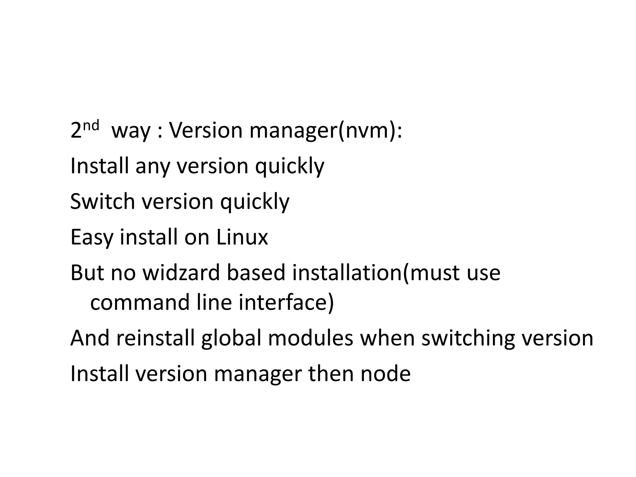 2nd way : Version manager(nvm):
Install any version quickly
Switch version quickly
Easy install on Linux
But no widzard based installation(must use
command line interface)
And reinstall global modules when switching version
Install version manager then node

 