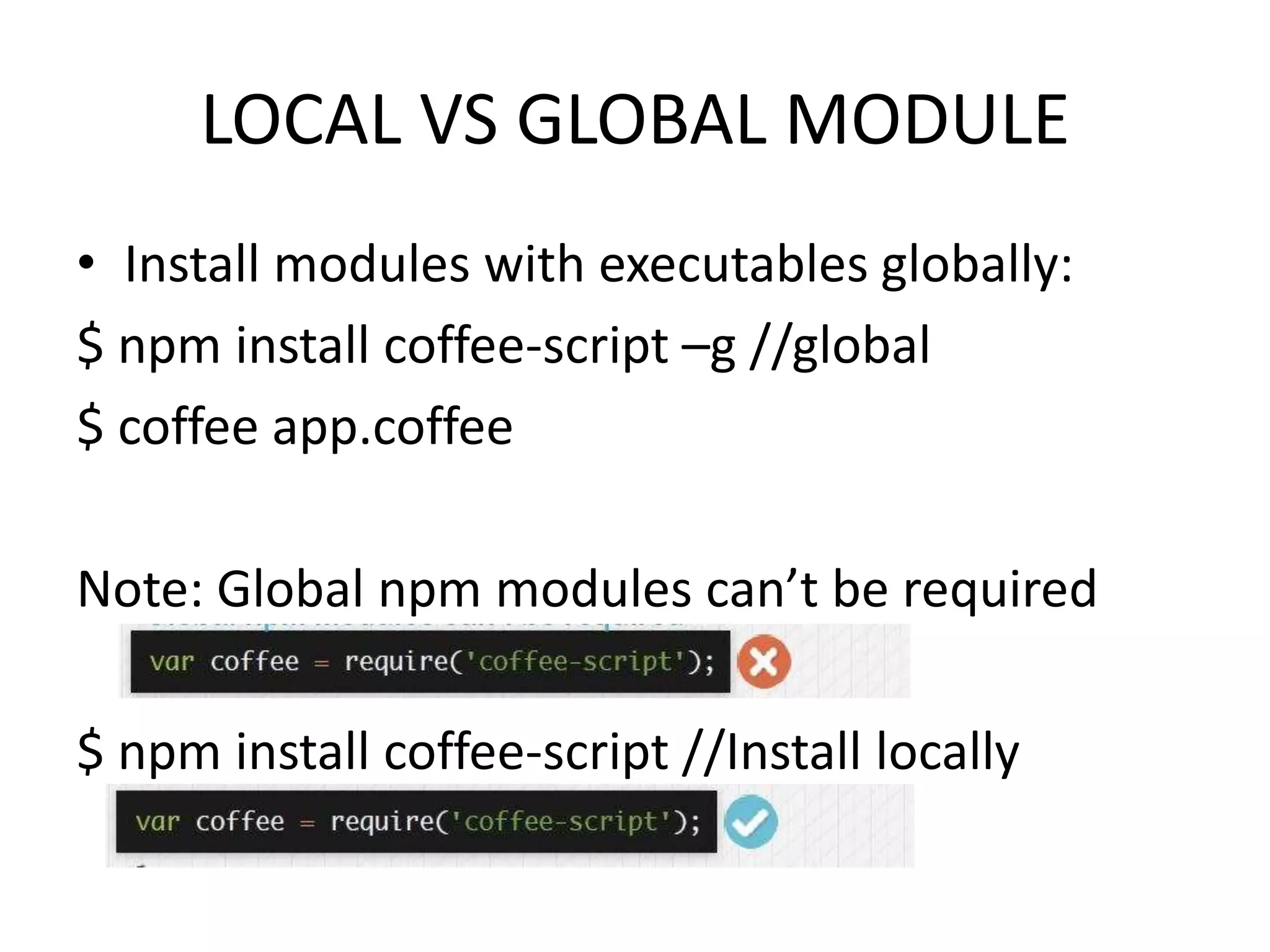 LOCAL VS GLOBAL MODULE
• Install modules with executables globally:
$ npm install coffee-script –g //global
$ coffee app.coffee
Note: Global npm modules can’t be required

$ npm install coffee-script //Install locally

 